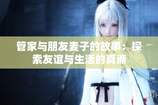管家与朋友麦子的故事：探索友谊与生活的真谛