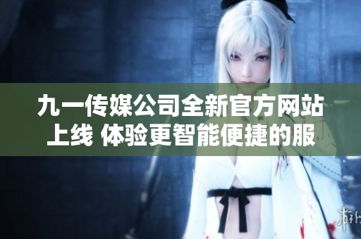 九一传媒公司全新官方网站上线 体验更智能便捷的服务