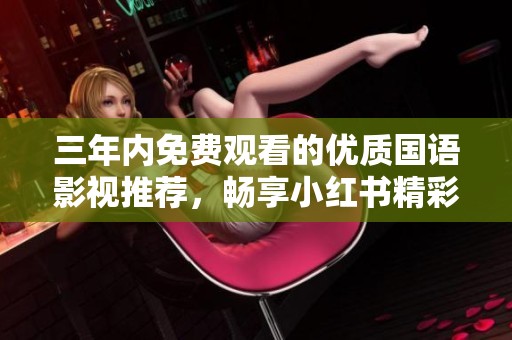 三年内免费观看的优质国语影视推荐，畅享小红书精彩内容