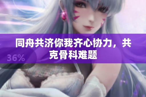 同舟共济你我齐心协力，共克骨科难题