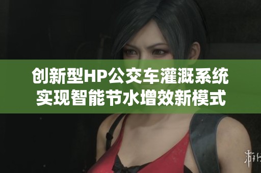 创新型HP公交车灌溉系统实现智能节水增效新模式