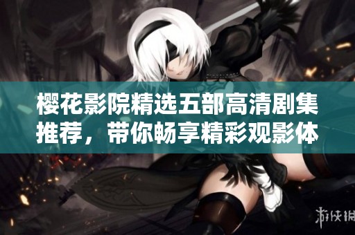 樱花影院精选五部高清剧集推荐，带你畅享精彩观影体验