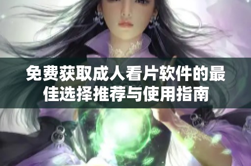 免费获取成人看片软件的最佳选择推荐与使用指南