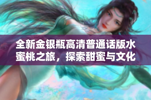全新金银瓶高清普通话版水蜜桃之旅，探索甜蜜与文化的交汇