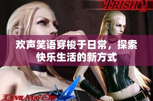 欢声笑语穿梭于日常，探索快乐生活的新方式