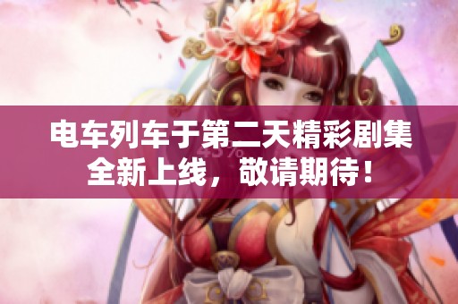 电车列车于第二天精彩剧集全新上线，敬请期待！