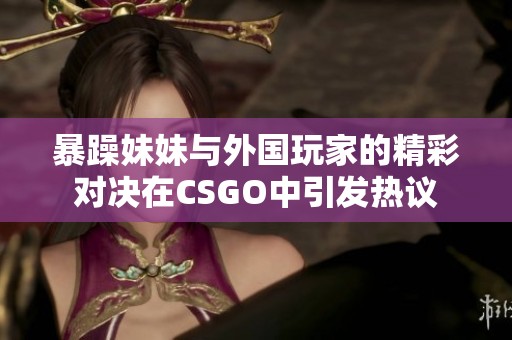 暴躁妹妹与外国玩家的精彩对决在CSGO中引发热议