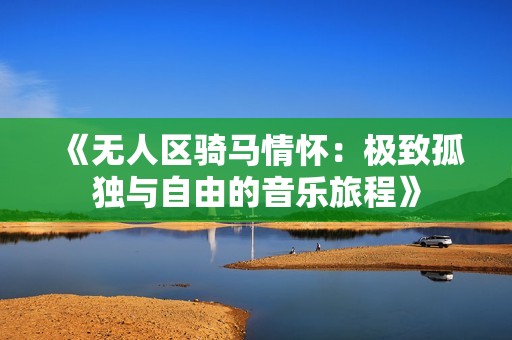 《无人区骑马情怀：极致孤独与自由的音乐旅程》