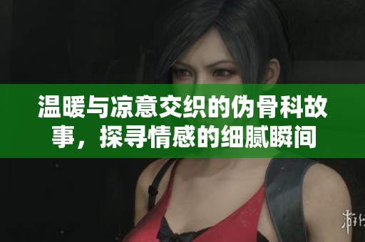 温暖与凉意交织的伪骨科故事，探寻情感的细腻瞬间