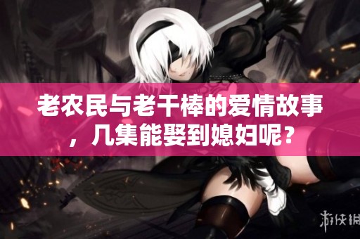 老农民与老干棒的爱情故事，几集能娶到媳妇呢？