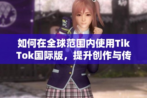 如何在全球范围内使用TikTok国际版，提升创作与传播效率