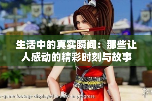 生活中的真实瞬间：那些让人感动的精彩时刻与故事