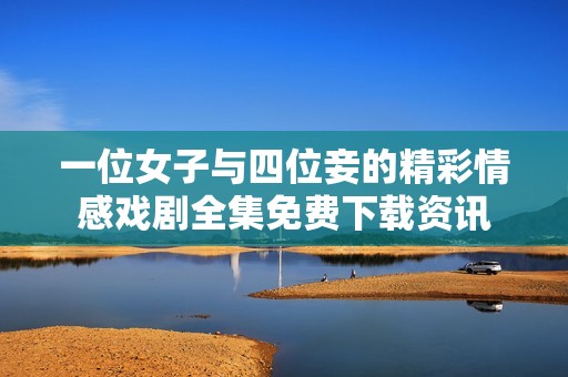 一位女子与四位妾的精彩情感戏剧全集免费下载资讯