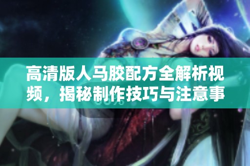 高清版人马胶配方全解析视频，揭秘制作技巧与注意事项