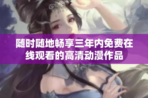 随时随地畅享三年内免费在线观看的高清动漫作品