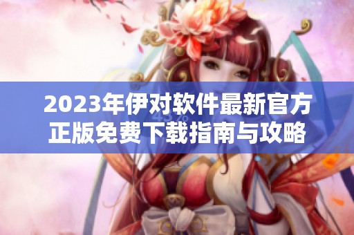 2023年伊对软件最新官方正版免费下载指南与攻略