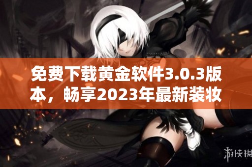 免费下载黄金软件3.0.3版本，畅享2023年最新装妆体验