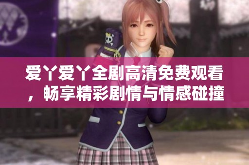 爱丫爱丫全剧高清免费观看，畅享精彩剧情与情感碰撞
