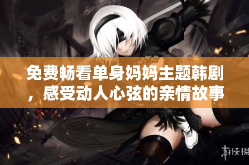 免费畅看单身妈妈主题韩剧，感受动人心弦的亲情故事