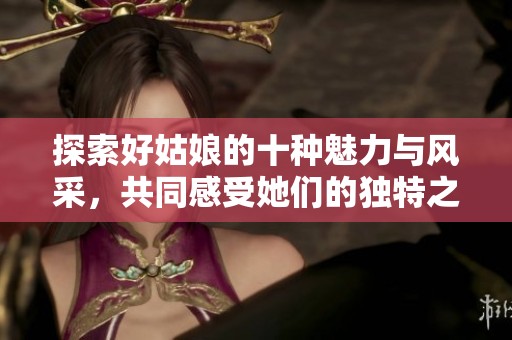 探索好姑娘的十种魅力与风采，共同感受她们的独特之处