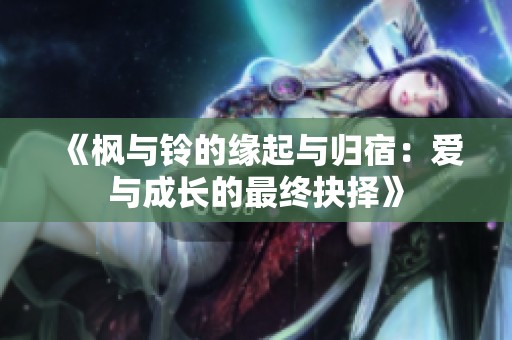 《枫与铃的缘起与归宿：爱与成长的最终抉择》