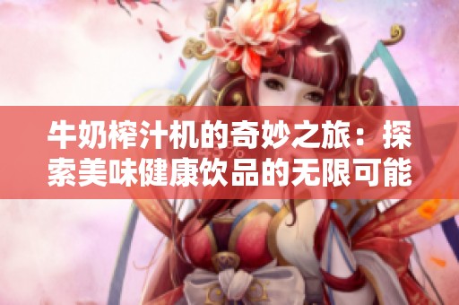 牛奶榨汁机的奇妙之旅：探索美味健康饮品的无限可能