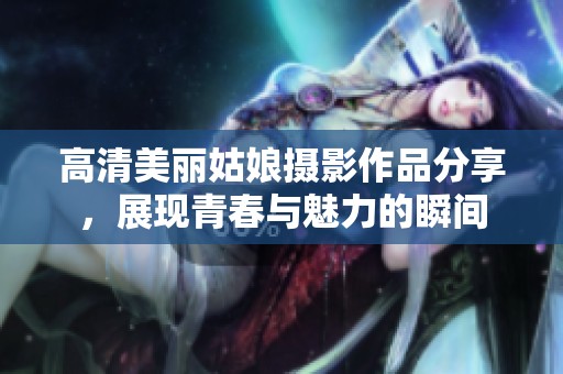 高清美丽姑娘摄影作品分享，展现青春与魅力的瞬间