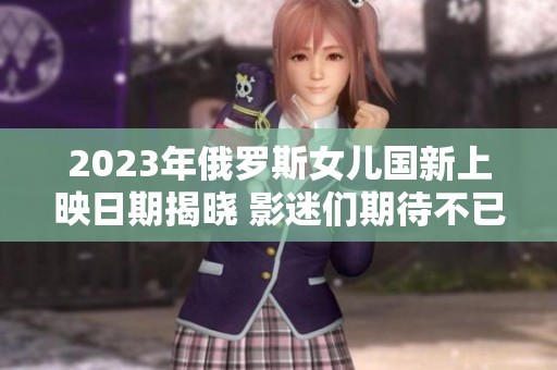 2023年俄罗斯女儿国新上映日期揭晓 影迷们期待不已