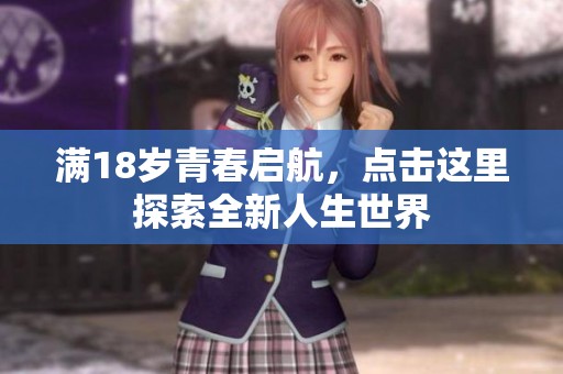 满18岁青春启航，点击这里探索全新人生世界