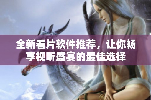 全新看片软件推荐，让你畅享视听盛宴的最佳选择