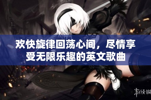 欢快旋律回荡心间，尽情享受无限乐趣的英文歌曲