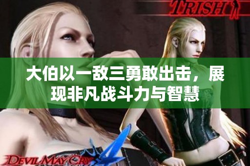 大伯以一敌三勇敢出击，展现非凡战斗力与智慧