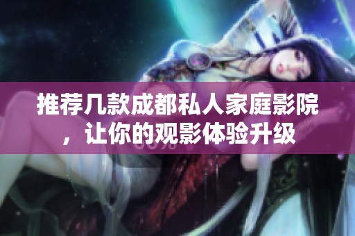 推荐几款成都私人家庭影院，让你的观影体验升级