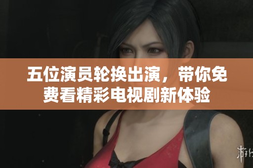 五位演员轮换出演，带你免费看精彩电视剧新体验