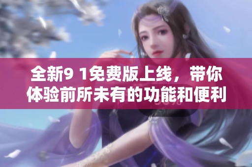 全新9 1免费版上线，带你体验前所未有的功能和便利