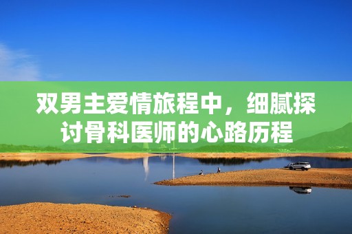 双男主爱情旅程中，细腻探讨骨科医师的心路历程