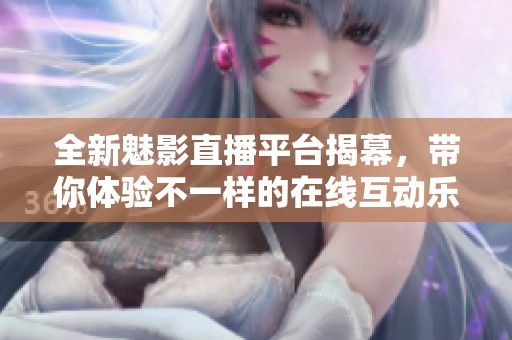 全新魅影直播平台揭幕，带你体验不一样的在线互动乐趣