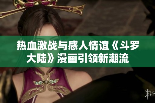 热血激战与感人情谊《斗罗大陆》漫画引领新潮流