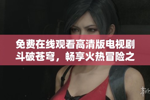 免费在线观看高清版电视剧斗破苍穹，畅享火热冒险之旅