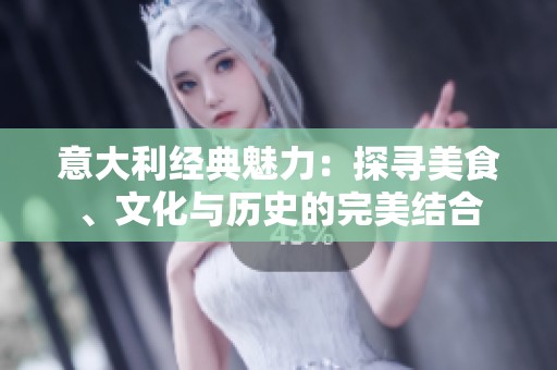 意大利经典魅力：探寻美食、文化与历史的完美结合