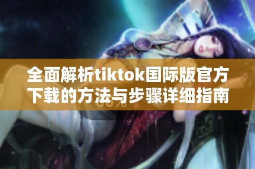 全面解析tiktok国际版官方下载的方法与步骤详细指南