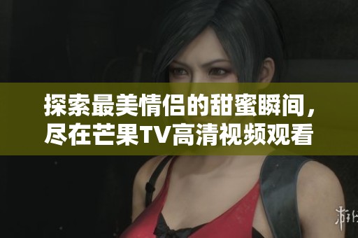 探索最美情侣的甜蜜瞬间，尽在芒果TV高清视频观看！