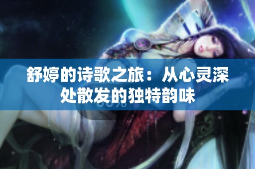 舒婷的诗歌之旅：从心灵深处散发的独特韵味