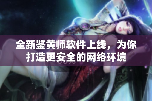 全新鉴黄师软件上线，为你打造更安全的网络环境