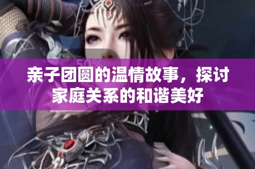 亲子团圆的温情故事，探讨家庭关系的和谐美好