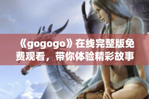 《gogogo》在线完整版免费观看，带你体验精彩故事和绝佳画面