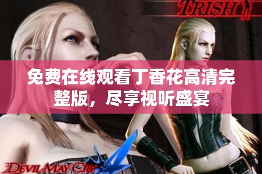 免费在线观看丁香花高清完整版，尽享视听盛宴