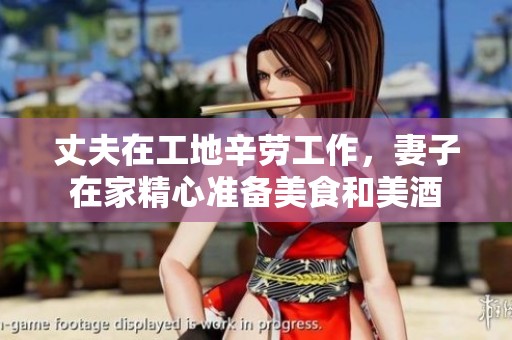 丈夫在工地辛劳工作，妻子在家精心准备美食和美酒
