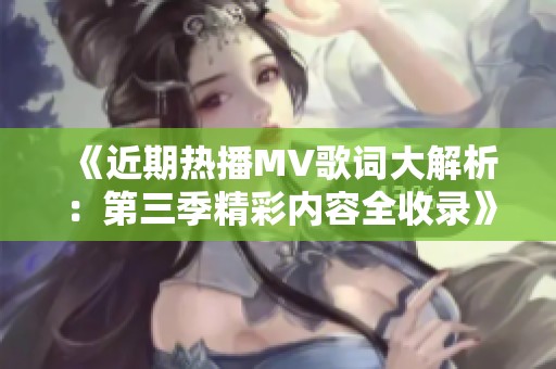 《近期热播MV歌词大解析：第三季精彩内容全收录》