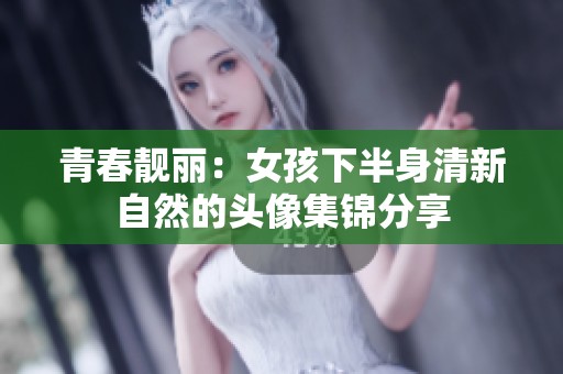青春靓丽：女孩下半身清新自然的头像集锦分享